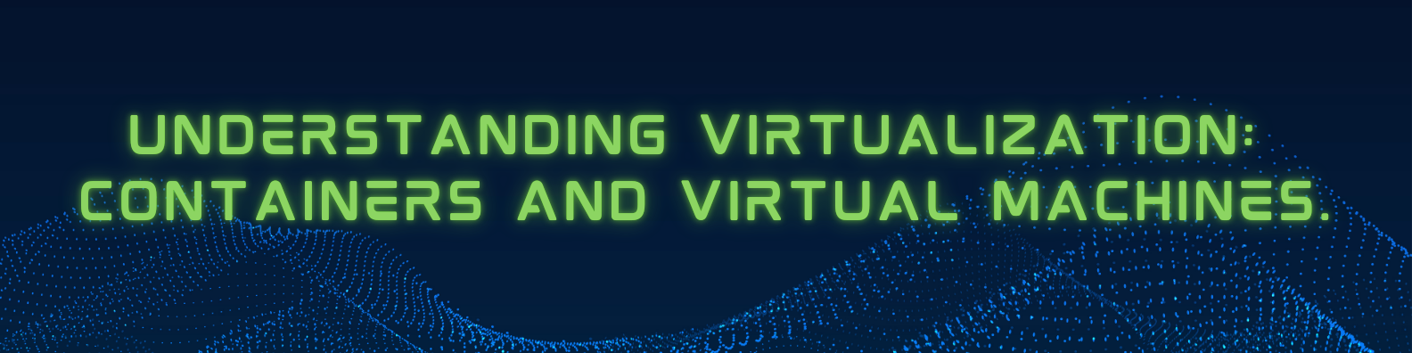 Header image that reads: Understanding Virtualization: Containers and Virtual Machines